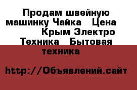 Продам швейную машинку Чайка › Цена ­ 3 500 - Крым Электро-Техника » Бытовая техника   